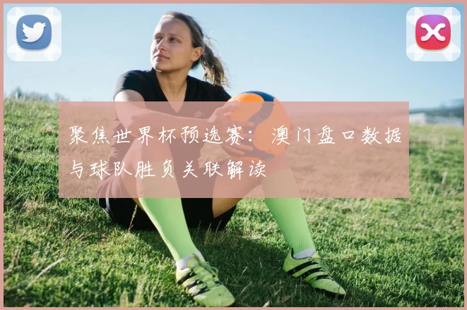 聚焦世界杯预选赛：澳门盘口数据与球队胜负关联解读