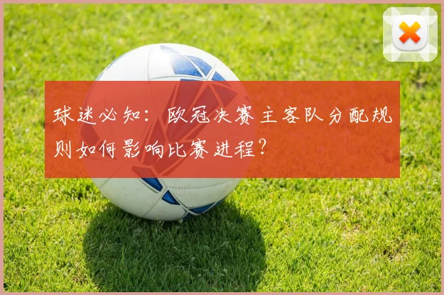 球迷必知：欧冠决赛主客队分配规则如何影响比赛进程？