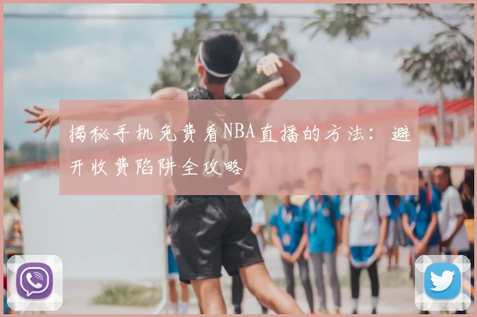 揭秘手机免费看NBA直播的方法：避开收费陷阱全攻略
