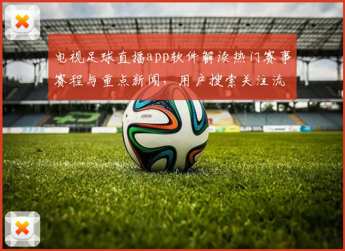 电视足球直播app软件解读热门赛事赛程与重点新闻，用户搜索关注流畅观赛与战报