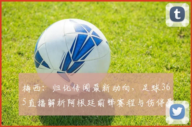 梅西：归化传闻最新动向，足球365直播解析阿根廷前锋赛程与伤停影响