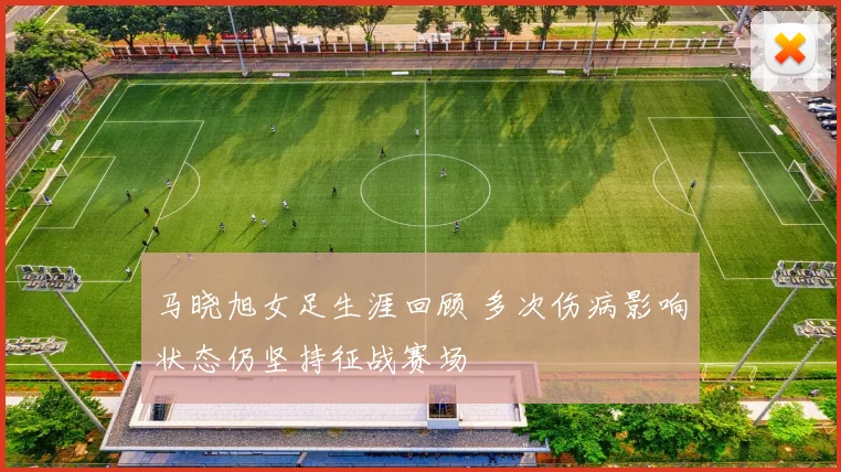 马晓旭女足生涯回顾 多次伤病影响状态仍坚持征战赛场