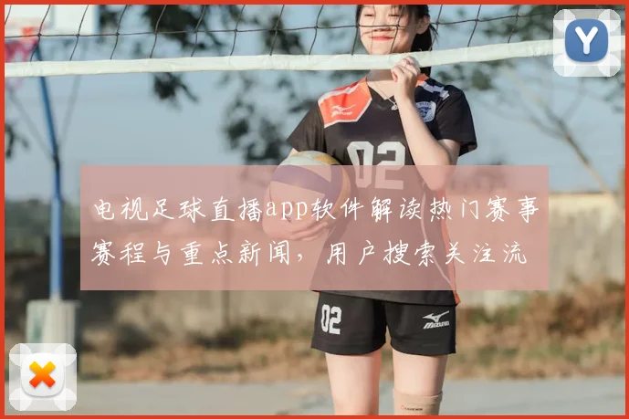 电视足球直播app软件解读热门赛事赛程与重点新闻，用户搜索关注流畅观赛与战报