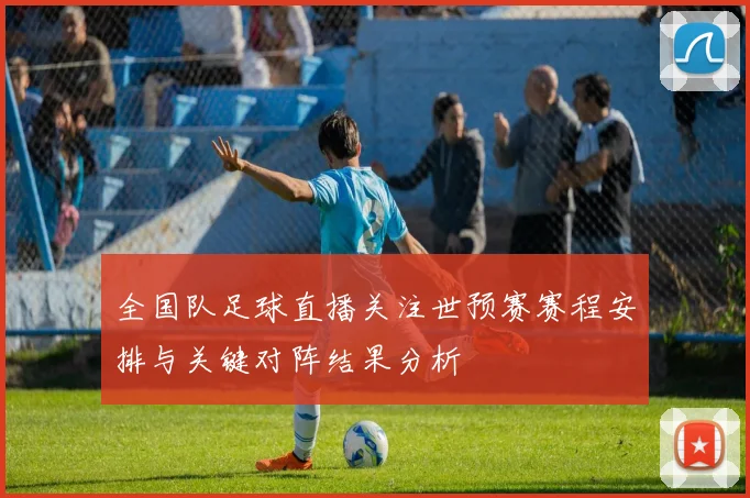 全国队足球直播关注世预赛赛程安排与关键对阵结果分析